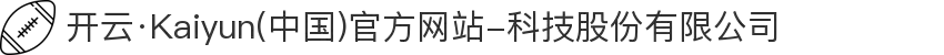 开云·Kaiyun(中国)官方网站-科技股份有限公司